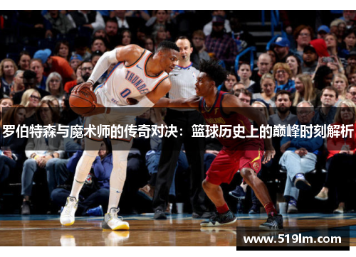 罗伯特森与魔术师的传奇对决：篮球历史上的巅峰时刻解析