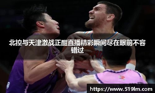 beats365北控与天津激战正酣直播精彩瞬间尽在眼前不容错过