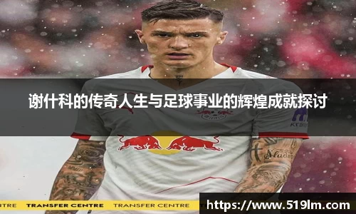 beats365谢什科的传奇人生与足球事业的辉煌成就探讨