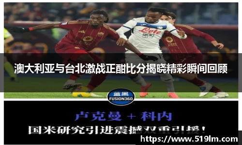 beats365澳大利亚与台北激战正酣比分揭晓精彩瞬间回顾